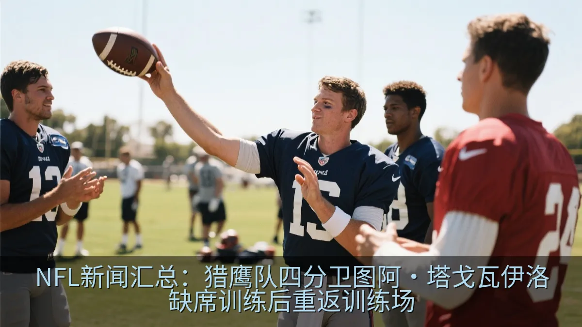 NFL新闻汇总：猎鹰队四分卫图阿·塔戈瓦伊洛缺席训练后重返训练场